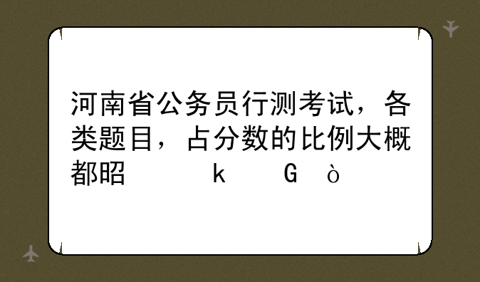 河南省公务员行测考试，各类题目，占分数的比例大概都是多少？