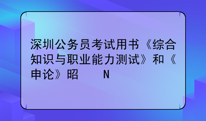 深圳公务员考试用书《综合知识与职业能力测试》和《申论》是哪一个版本的？