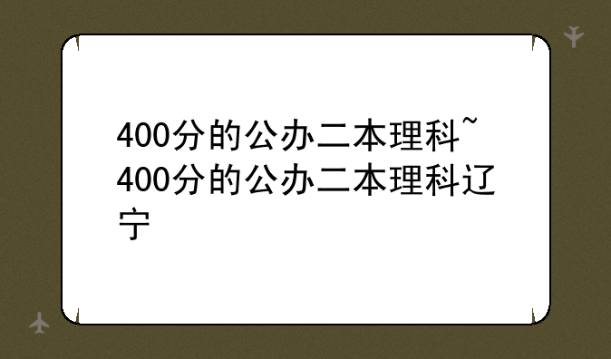 400分的公办二本理科~400分的公办二本理科辽宁