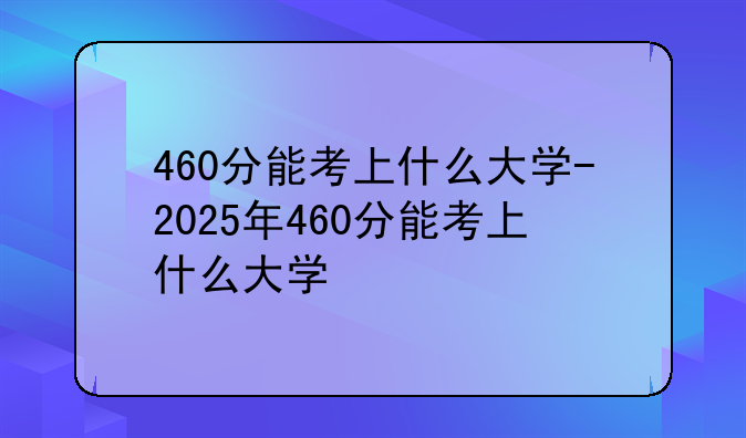 460分能考上什么大学-2025年460分能考上什么大学
