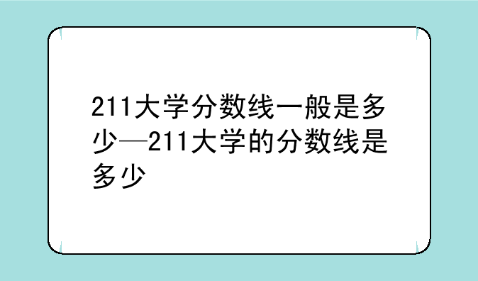 211大学分数线一般是多少—211大学的分数线是多少