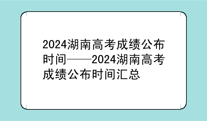 2024湖南高考成绩公布时间——2024湖南高考成绩公布时间汇总