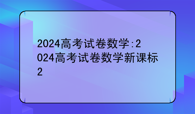 2024高考试卷数学:2024高考试卷数学新课标2