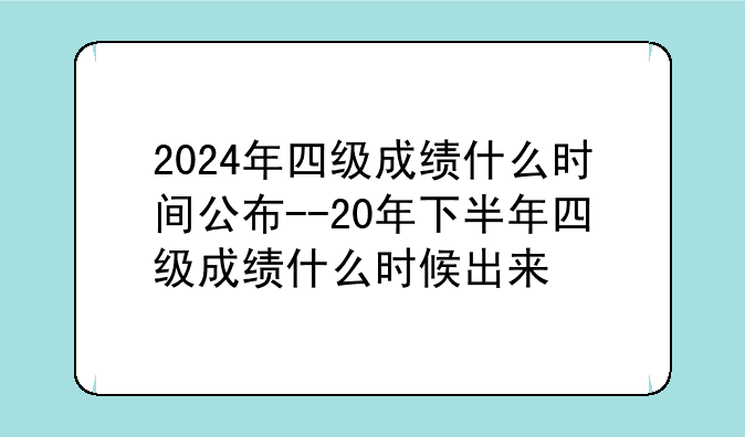 2024年四级成绩什么时间公布--20年下半年四级成绩什么时候出来