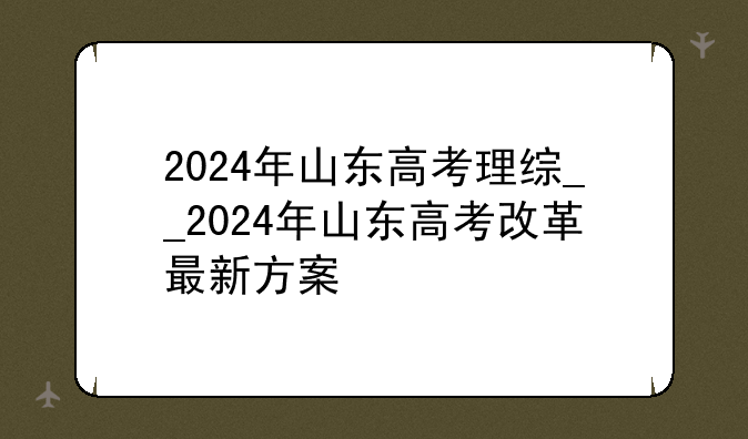 2024年山东高考理综__2024年山东高考改革最新方案