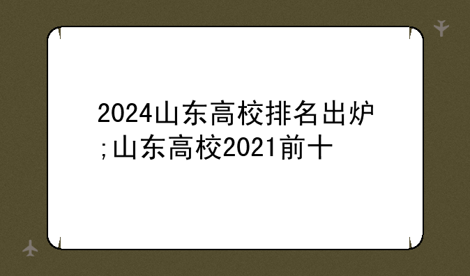 2024山东高校排名出炉;山东高校2021前十