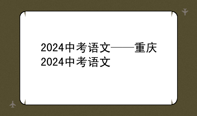 2024中考语文——重庆2024中考语文