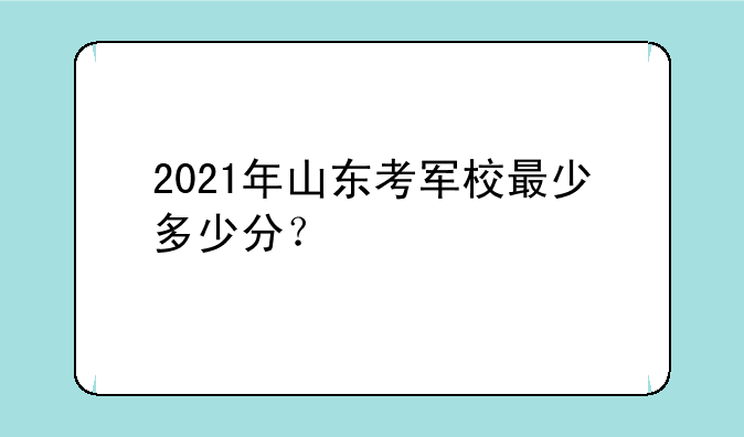 2021年山东考军校最少多少分？