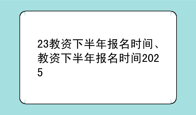 23教资下半年报名时间、教资下半年报名时间2025