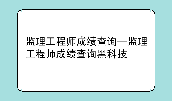 监理工程师成绩查询—监理工程师成绩查询黑科技