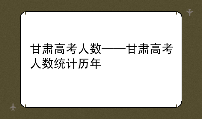 甘肃高考人数——甘肃高考人数统计历年