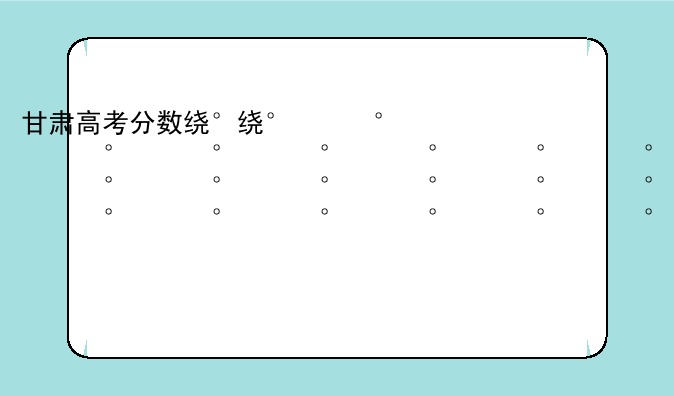 甘肃高考分数线2024年公布——甘肃高考分数线一览表2021