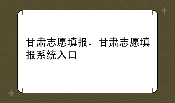 甘肃志愿填报，甘肃志愿填报系统入口