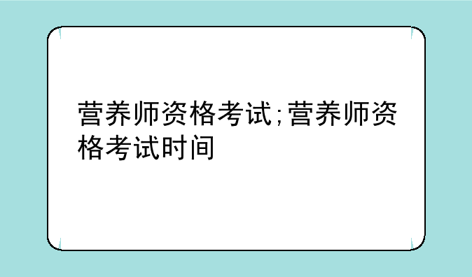 营养师资格考试;营养师资格考试时间