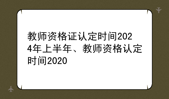 教师资格证认定时间2024年上半年、教师资格认定时间2020
