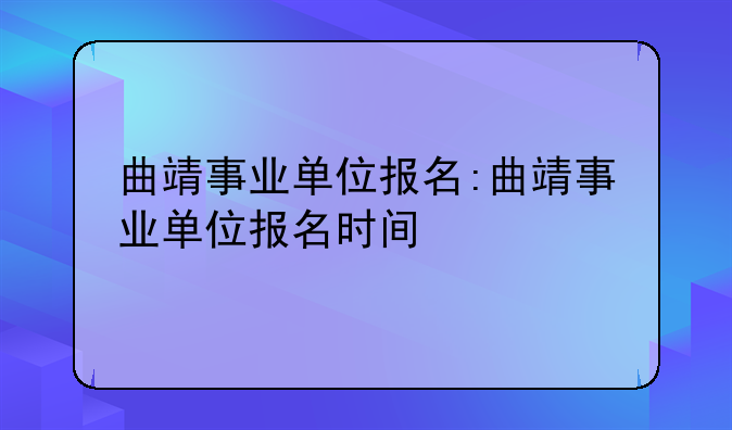 曲靖事业单位报名:曲靖事业单位报名时间