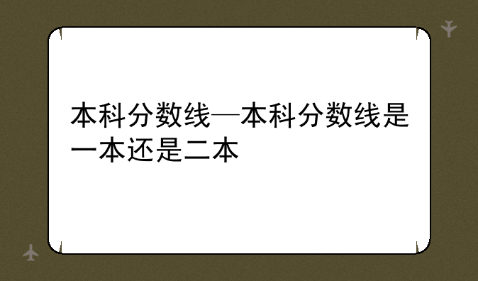 本科分数线—本科分数线是一本还是二本