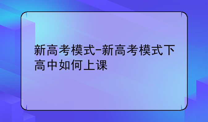 新高考模式-新高考模式下高中如何上课