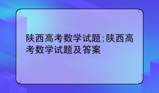 陕西高考数学试题;陕西高考数学试题及答案