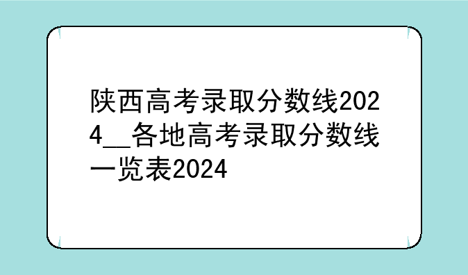 陕西高考录取分数线2024__各地高考录取分数线一览表2024