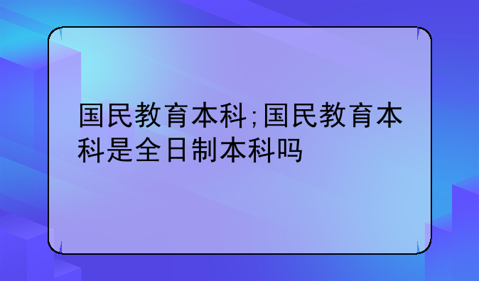 国民教育本科;国民教育本科是全日制本科吗