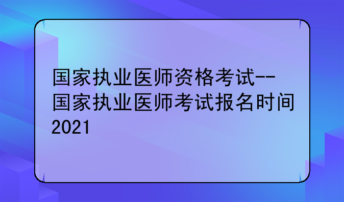 国家执业医师资格考试--国家执业医师考试报名时间2021