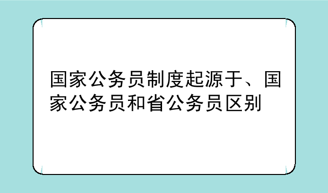 国家公务员制度起源于、国家公务员和省公务员区别