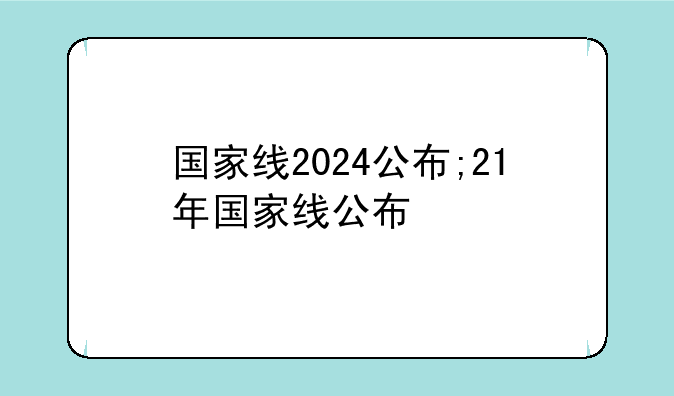 国家线2024公布;21年国家线公布
