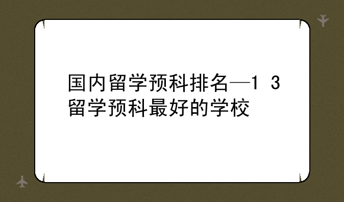 国内留学预科排名—1+3留学预科最好的学校