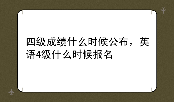 四级成绩什么时候公布，英语4级什么时候报名