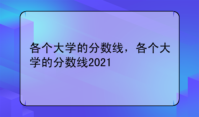 各个大学的分数线，各个大学的分数线2021