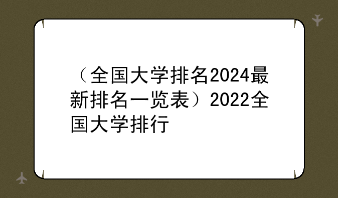 （全国大学排名2024最新排名一览表）2022全国大学排行