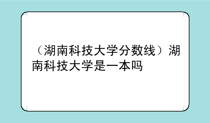 （湖南科技大学分数线）湖南科技大学是一本吗
