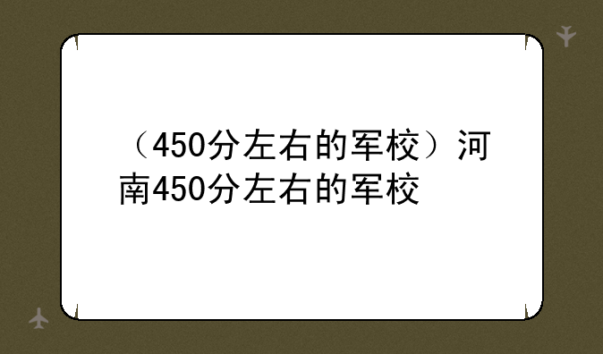（450分左右的军校）河南450分左右的军校