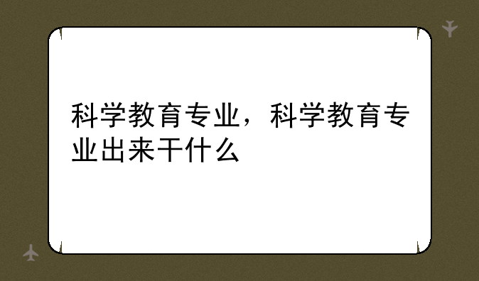 科学教育专业，科学教育专业出来干什么