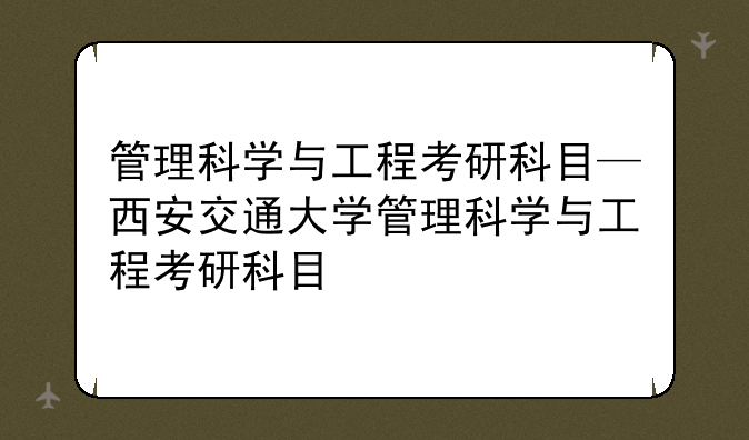 管理科学与工程考研科目—西安交通大学管理科学与工程考研科目