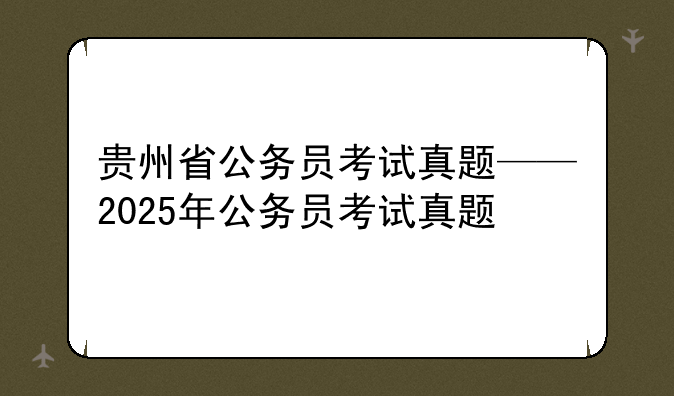 贵州省公务员考试真题——2025年公务员考试真题