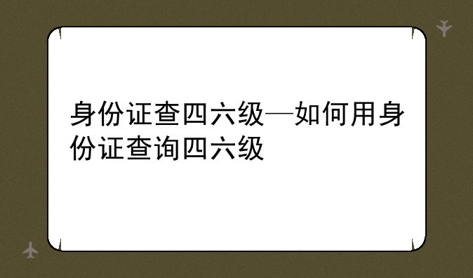 身份证查四六级—如何用身份证查询四六级