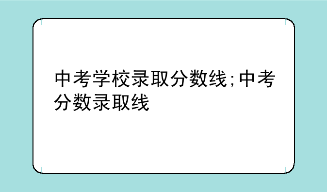 中考学校录取分数线;中考分数录取线
