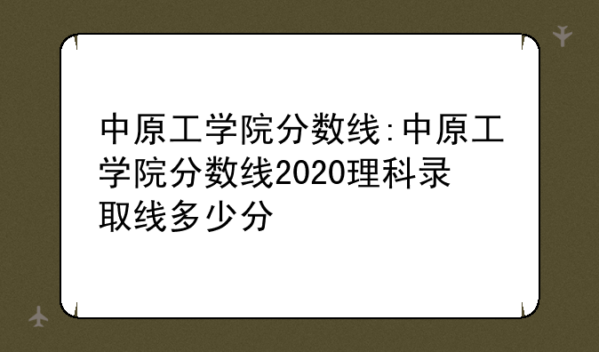 中原工学院分数线:中原工学院分数线2020理科录取线多少分