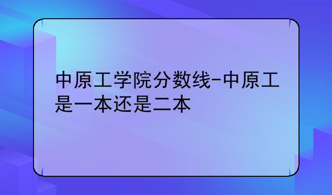 中原工学院分数线-中原工是一本还是二本