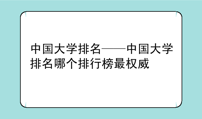 中国大学排名——中国大学排名哪个排行榜最权威