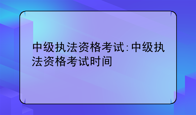 中级执法资格考试:中级执法资格考试时间
