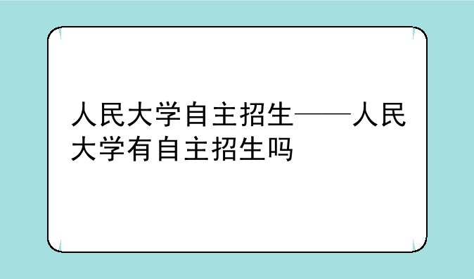 人民大学自主招生——人民大学有自主招生吗