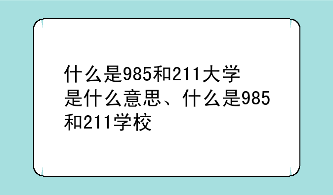 什么是985和211大学是什么意思、什么是985和211学校