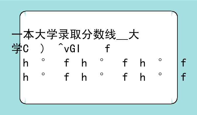 一本大学录取分数线__大学最低录取分数多少分