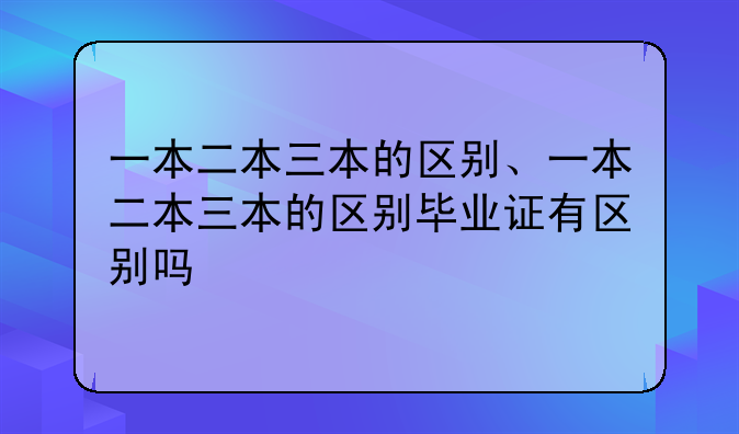 一本二本三本的区别、一本二本三本的区别毕业证有区别吗