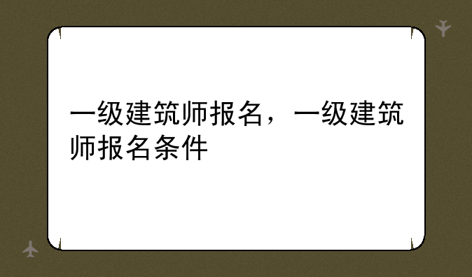 一级建筑师报名，一级建筑师报名条件
