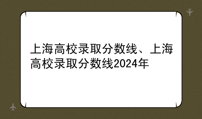 上海高校录取分数线、上海高校录取分数线2024年