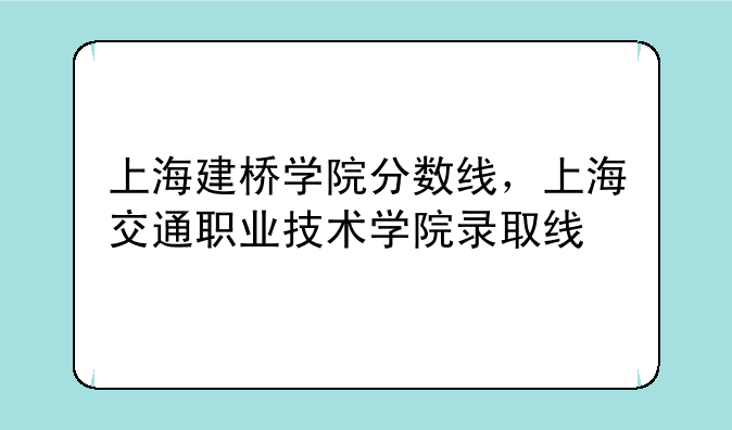 上海建桥学院分数线，上海交通职业技术学院录取线